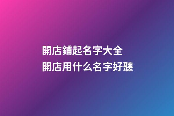 開店鋪起名字大全 開店用什么名字好聽-第1張-店鋪起名-玄機(jī)派